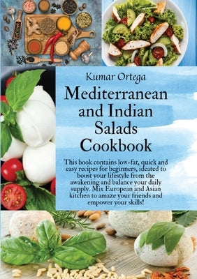 Mediterranean and Indian Salads: This book contains low-fat, quick and easy recipes for beginners, ideated to boost your lifestyle from the awakening by Ortega, Kumar