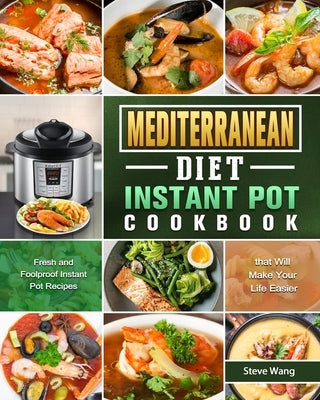 Mediterranean Diet Instant Pot Cookbook: Fresh and Foolproof Instant Pot Recipes that Will Make Your Life Easier by Wang, Steve