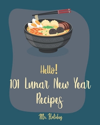 Hello! 101 Lunar New Year Recipes: Best Lunar New Year Cookbook Ever For Beginners [Chinese Soup Cookbook, Homemade Noodle Cookbook, Chinese Dumpling by Holiday