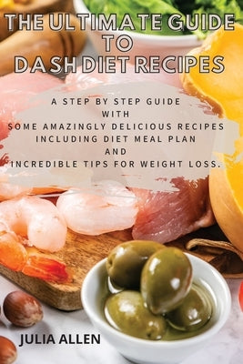 The Ultimate Guide to Dash Diet Recipes: A Step by Step Guide with Some Amazingly Delicious Recipes Including Diet Meal Plan and Incredible Tips For w by Allen, Julia