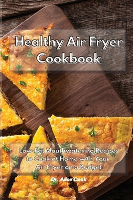 Healthy Air Fryer Cookbook: Low Fat Mouthwatering Recipes on a Budget to Cook at Home with Your Air Fryer by Cook, Alice
