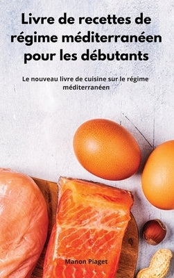 Livre de recettes de régime méditerranéen pour les débutants: Le nouveau livre de cuisine sur le régime méditerranéen. Mediterranean Diet Recipes (Fre by Piaget, Manon