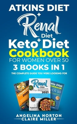 Atkins Diet + Renal Diet + Keto Diet Cookbook for Women over 50: 3 BOOKS IN 1: The Complete Guide you Were Looking for by Norton, Angelina