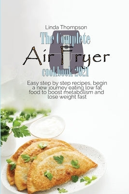 The Complete Air Fryer cookbook 2021: Easy step by step recipes, begin a new journey eating low fat food to boost metabolism and lose weight fast by Thompson, Linda