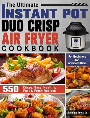 The Ultimate Instant Pot Duo Crisp Air Fryer Cookbook: 550 Crispy, Easy, Healthy, Fast & Fresh Recipes For Beginners And Advanced Users by Howarth, Angelina