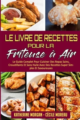Le Livre De Recettes Pour La Friteuse À Air: Le Guide Complet Pour Cuisiner Des Repas Sains, Croustillants Et Sans Huile Avec Des Recettes Super Simpl by Morgan, Katherine