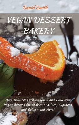 Vegan Dessert Bakery: More than 50 Exciting Quick and Easy New Vegan Recipes for Cookies and Pies, Cupcakes and Cakes--and More! by Smith, Daniel