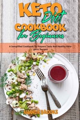 Keto Diet Cookbook for Beginners: A Semplified Cookbook To Prepare Tasty And Healthy Ketogenic Recipes by Brooks, Amanda