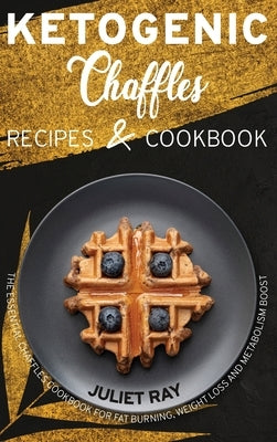 Ketogenic Chaffle Recipes And Cookbook: The Essential Chaffles Cookbook For Fat Burning, Weight Loss And Metabolism Boost by Ray, Juliet