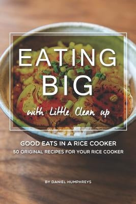 Eating Big with Little Clean Up: Good Eats in a Rice Cooker - 50 Original Recipes for Your Rice Cooker by Humphreys, Daniel