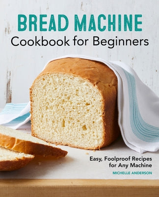 Bread Machine Cookbook for Beginners: Easy, Foolproof Recipes for Any Machine by Anderson, Michelle