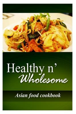 Healthy n' Wholesome - Asian Food Cookbook: Awesome healthy cookbook for beginners by Wholesome, Healthy N.