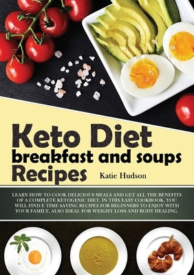 Keto Diet Breakfast and Soups Recipes: Learn How to Cook Delicious Meals and Get All the Benefits of a Complete Ketogenic Diet. in This Easy Cookbook, by Hudson, Katie