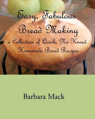 Easy, Fabulous Bread Making: A collection of quick, no-knead, homemade bread recipes by Mack, Barbara