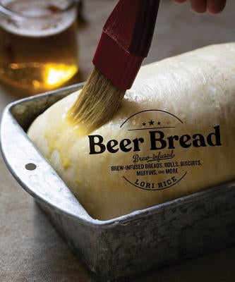 Beer Bread: Brew-Infused Breads, Rolls, Biscuits, Muffins, and More by Rice, Lori