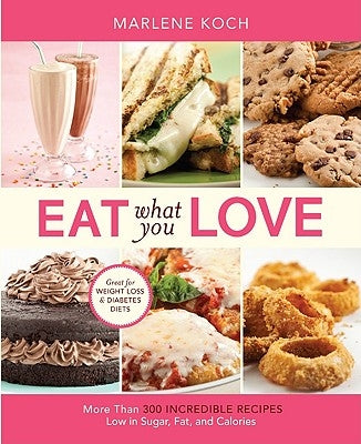 Eat What You Love: More Than 300 Incredible Recipes Low in Sugar, Fat, and Calories by Koch, Marlene