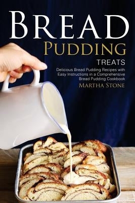 Bread Pudding Treats: Delicious Bread Pudding Recipes with Easy Instructions in a Comprehensive Bread Pudding Cookbook by Stone, Martha