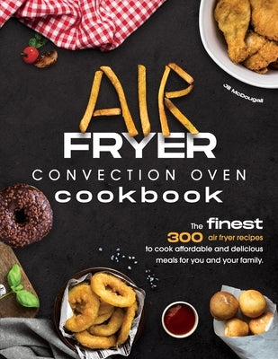 Air Fryer Convection Oven Cookbook: The Finest 300 Air Fryer Recipes to Cook Affordable and Delicious Meals for You and Your Family. Cut Down on Oil a by McDougall, Jill