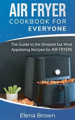 Air Fryer Cookbook for Everyone: The Guide to the Simplest but Most Appetizing Recipes for Air Fryers by Brown, Elena