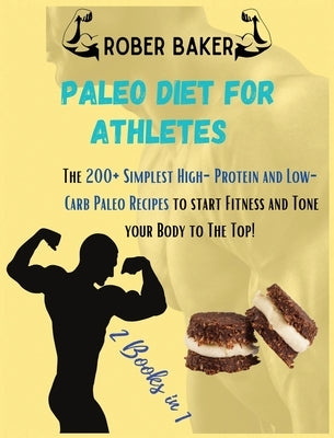 The Paleo Diet for Athlete: 2 Books in 1: The 200+ Simplest High-Protein and Low-Carb Paleo Recipes to start Fitness and Tone your Body to The Top by Baker, Robert