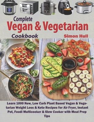 Complete Vegan & Vegetarian Cookbook: Learn 1000 New, Low Carb Plant Based Vegan & Vegetarian Weight Loss & Keto Recipes for Air Fryer, Instant Pot, F by Hull, Simon