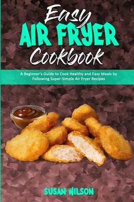 Easy Air Fryer Cookbook: A Beginner's Guide to Cook Healthy and Easy Meals by Following Super-Simple Air Fryer Recipes by Wilson, Susan