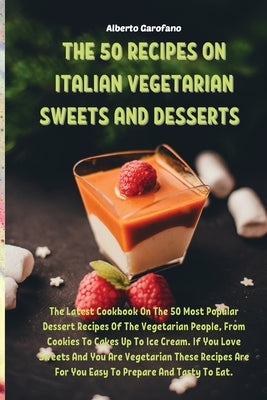 The 50 Recipes on Italian Vegetarian Sweets and Desserts: The Latest Cookbook On The 50 Most Popular Dessert Recipes Of The Vegetarian People, From Co by Alberto Garofano