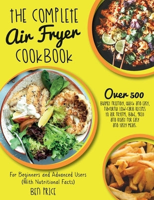 The Complete Air Fryer Cookbook: Over 500 Budget Friendly, Quick & Easy, Flavorful Low-Carb Recipes to Air Frying, Bake, Grill and Roast for Easy and by Ben Price