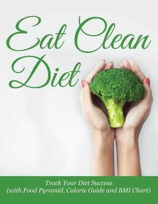 Eat Clean Diet: Track Your Diet Success (with Food Pyramid, Calorie Guide and BMI Chart) by Speedy Publishing LLC