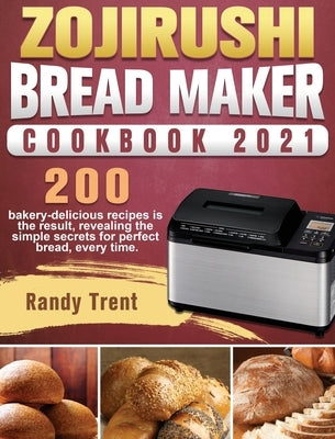 Zojirushi Bread Maker Cookbook 2021: 200 bakery-delicious recipes is the result, revealing the simple secrets for perfect bread, every time. by Trent, Randy