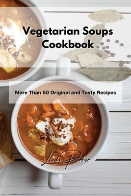 Vegetarian Soups Cookbook: More Than 50 Original and Tasty Recipes by Parker, Linda