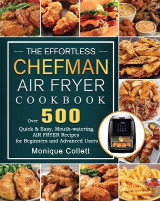 The Effortless Chefman Air Fryer Cookbook: Over 500 Quick & Easy, Mouth-watering Air Fryer Recipes for Beginners and Advanced Users by Collett, Monique