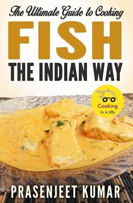 The Ultimate Guide to Cooking Fish the Indian Way by Kumar, Prasenjeet