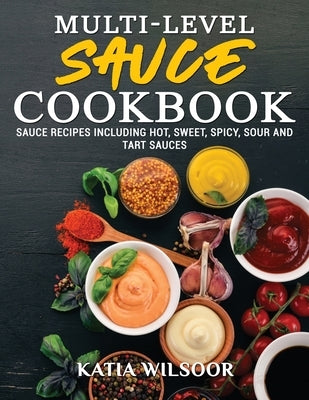 Multi-level Sauce Cookbook: Sauce Recipes Including Hot, Sweet, Spicy, Sour And Tart Sauces by Wilsoor, Katia