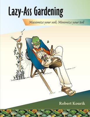 Lazy-Ass Gardening: Maximize Your Soil, Minimize Your Toil by Kourik, Robert