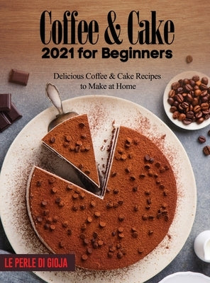 Coffee & Cake 2021 for Beginners: Delicious Coffee & Cake Recipes to Make at Home by Le Perle Di Gioja