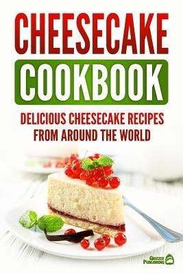 Cheesecake Cookbook: Delicious Cheesecake Recipes From Around The World by Publishing, Grizzly