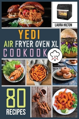 Yedi Air Fryer Oven XL Cookbook: 80 Foolproof, Easy and Savory Recipes to Air Fry, Bake, Rotisserie, Dehydrate, Toast, Roast, Broil and Bagel. by Hilton, Laura