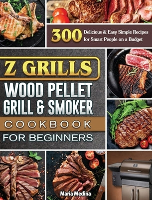 Z Grills Wood Pellet Grill & Smoker Cookbook for Beginners: 300 Delicious & Easy Simple Recipes for Smart People on a Budget by Medina, Maria