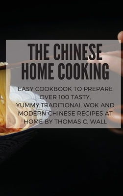 The Chinese Home Cooking: Easy Cookbook to Prepare Over 100 Tasty, yummy, Traditional Wok and Modern Chinese Recipes at Home by Wall, Thomas C.