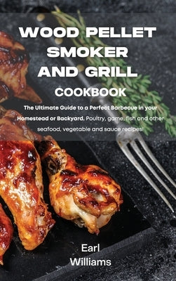 Wood Pellet Smoker and Grill Cookbook: The ultimate guide to a perfect barbecue in your homestead or backyard. Poultry, game, fish and other seafood, by Williams, Earl