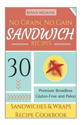 No Grain, No Gain Sandwich Recipes: 30 Premium Breadless Gluten-Free and Paleo Sandwiches and Wraps Recipe Cookbook by Welkins, Diana