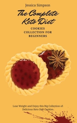 The Complete Keto Diet Cookies Collection for Beginners: Lose Weight and Enjoy this Big Collection of Delicious Keto Diet Cookies by Simpson, Jessica