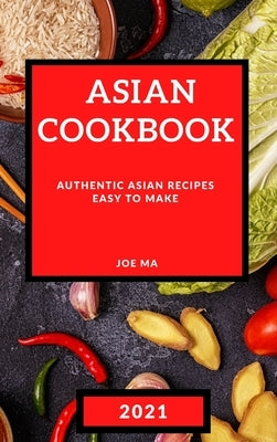 Asian Cookbook 2021: Authentic Asian Recipes Easy to Make by Ma, Joe