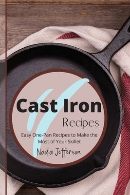 Cast Iron Recipes: Easy One-Pan Recipes to Make the Most of Your Skillet by Jefferson, Nadia