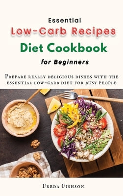 Essential Low-Carb Recipes Diet Cookbook for Beginners: Prepare really delicious dishes with the essential low-carb diet for busy people by Fishson, Freda