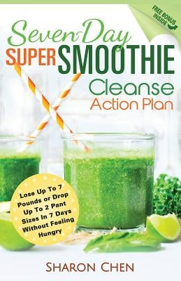 Seven-Day Super Smoothie Cleanse Action Plan: Lose Up To 7 Pounds Or Drop Up To 2 Pant Sizes In 7 Days Without Feeling Hungry by Chen, Sharon