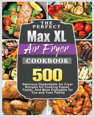 The Perfect Max XL Air Fryer Cookbook: Delicious Air Fryer Recipes for Cooking Easier, Faster, And More Enjoyable for You and Your Family by Strickland, Josephine