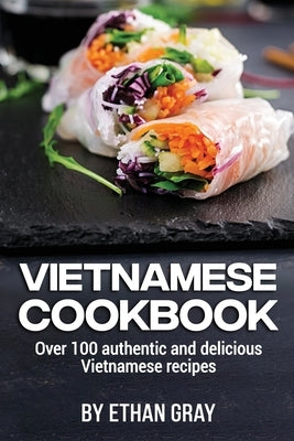 Vietnamese Cookbook: Over 100 authentic and delicious Vietnamese recipes by Gray, Ethan