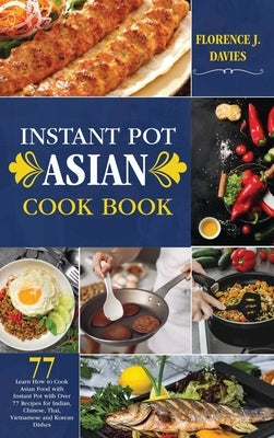 Instant Pot Asian Cookbook: Learn How to Cook Asian Food with Instant Pot with Over 77 Recipes for Indian, Chinese, Thai, Vietnamese and Korean Di by Davies, Florence J.